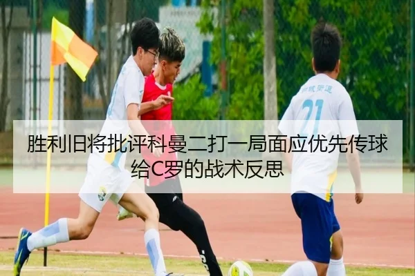 胜利旧将批评科曼二打一局面应优先传球给C罗的战术反思